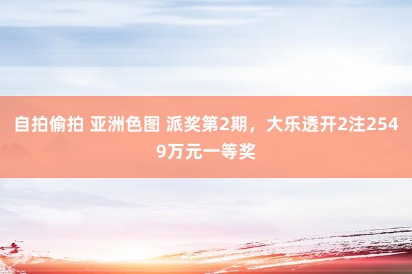 自拍偷拍 亚洲色图 派奖第2期，大乐透开2注2549万元一等奖