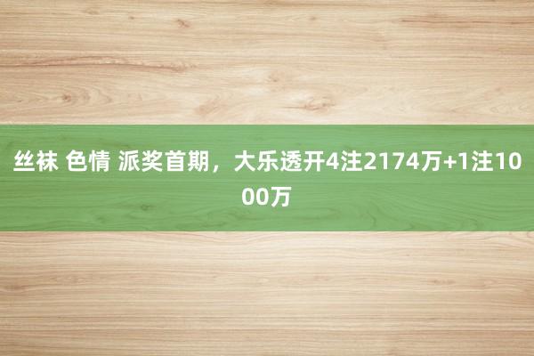 丝袜 色情 派奖首期，大乐透开4注2174万+1注1000万