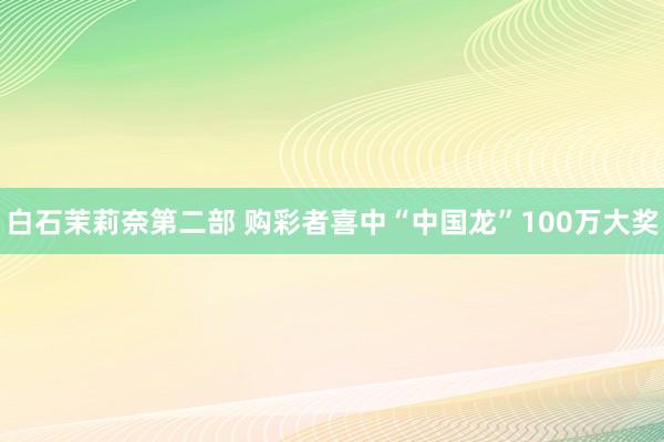 白石茉莉奈第二部 购彩者喜中“中国龙”100万大奖