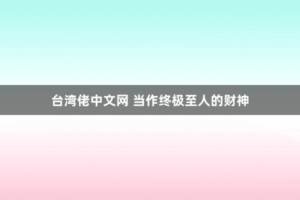 台湾佬中文网 当作终极至人的财神