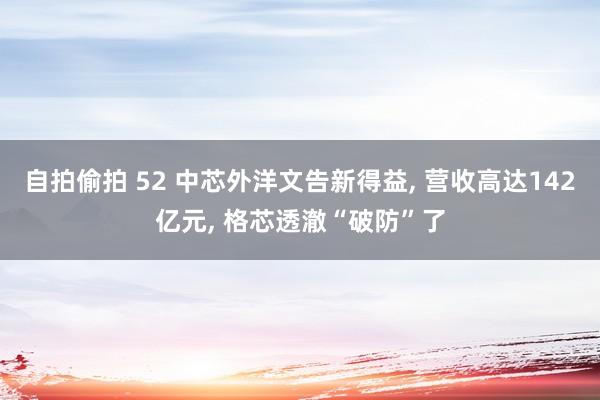 自拍偷拍 52 中芯外洋文告新得益, 营收高达142亿元, 格芯透澈“破防”了