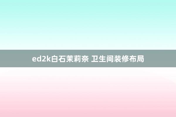 ed2k白石茉莉奈 卫生间装修布局