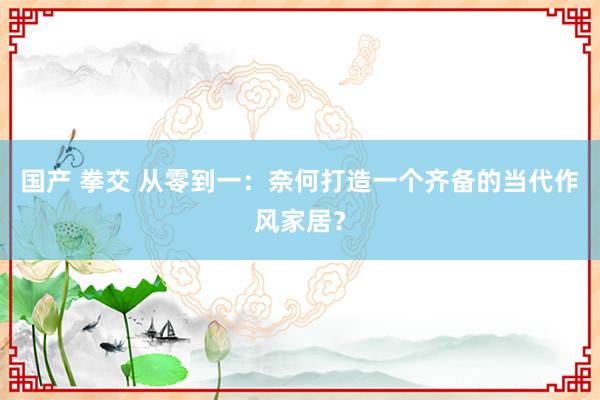 国产 拳交 从零到一：奈何打造一个齐备的当代作风家居？