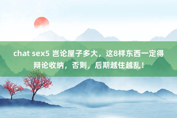 chat sex5 岂论屋子多大，这8样东西一定得辩论收纳，否则，后期越住越乱！