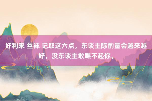 好利来 丝袜 记取这六点，东谈主际酌量会越来越好，没东谈主敢瞧不起你。