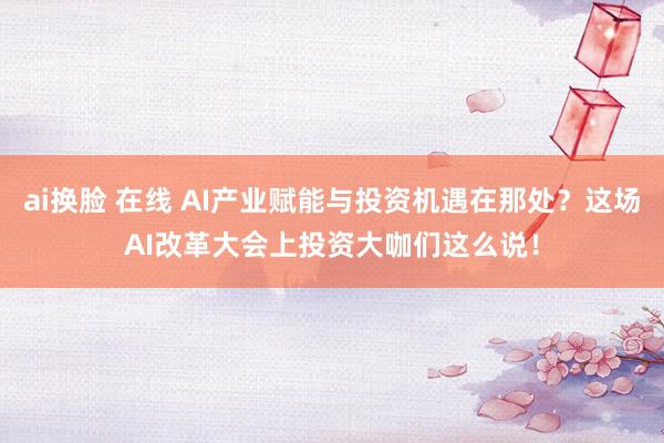 ai换脸 在线 AI产业赋能与投资机遇在那处？这场AI改革大会上投资大咖们这么说！