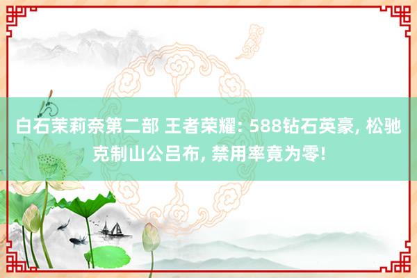 白石茉莉奈第二部 王者荣耀: 588钻石英豪, 松驰克制山公吕布, 禁用率竟为零!