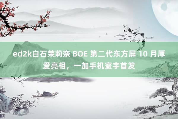 ed2k白石茉莉奈 BOE 第二代东方屏 10 月厚爱亮相，一加手机寰宇首发