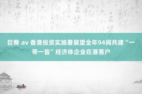 巨臀 av 香港投资实施署展望全年94间共建“一带一皆”经济体企业在港落户