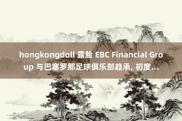 hongkongdoll 露脸 EBC Financial Group 与巴塞罗那足球俱乐部趋承, 初度...