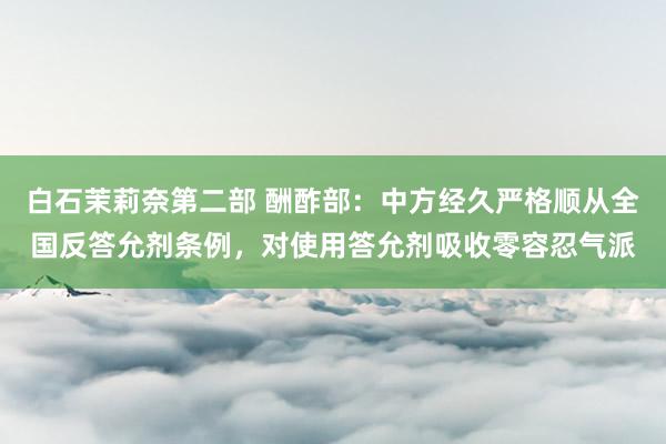 白石茉莉奈第二部 酬酢部：中方经久严格顺从全国反答允剂条例，对使用答允剂吸收零容忍气派