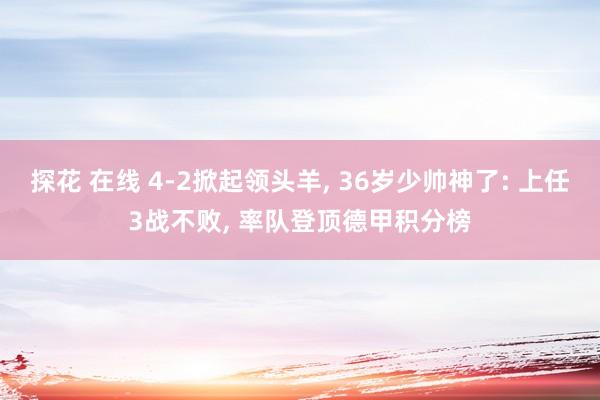 探花 在线 4-2掀起领头羊, 36岁少帅神了: 上任3战不败, 率队登顶德甲积分榜