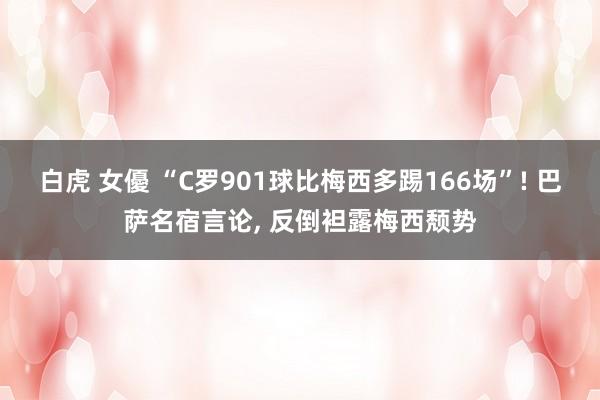 白虎 女優 “C罗901球比梅西多踢166场”! 巴萨名宿言论, 反倒袒露梅西颓势