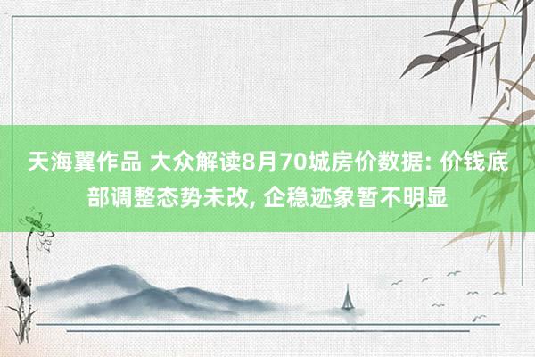 天海翼作品 大众解读8月70城房价数据: 价钱底部调整态势未改, 企稳迹象暂不明显