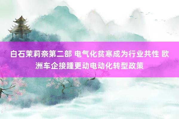 白石茉莉奈第二部 电气化贫寒成为行业共性 欧洲车企接踵更动电动化转型政策