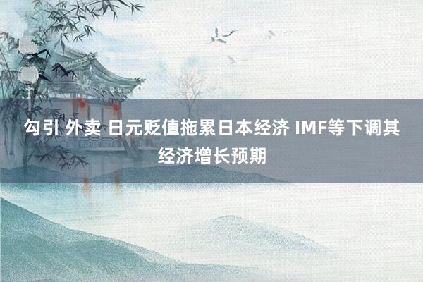 勾引 外卖 日元贬值拖累日本经济 IMF等下调其经济增长预期