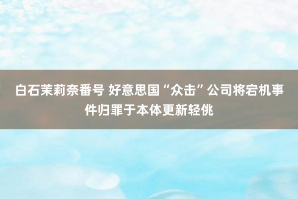 白石茉莉奈番号 好意思国“众击”公司将宕机事件归罪于本体更新轻佻