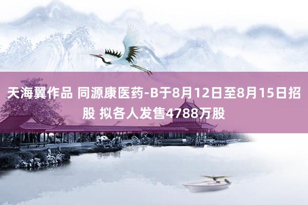 天海翼作品 同源康医药-B于8月12日至8月15日招股 拟各人发售4788万股