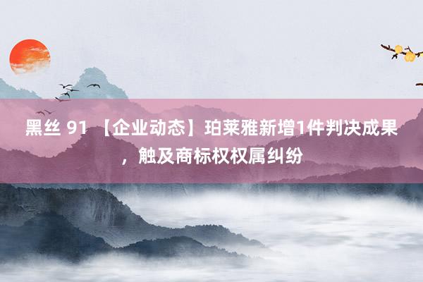 黑丝 91 【企业动态】珀莱雅新增1件判决成果，触及商标权权属纠纷