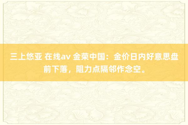 三上悠亚 在线av 金荣中国：金价日内好意思盘前下落，阻力点隔邻作念空。