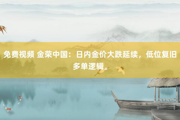 免费视频 金荣中国：日内金价大跌延续，低位复旧多单逻辑。