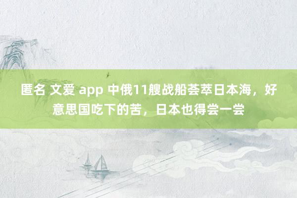 匿名 文爱 app 中俄11艘战船荟萃日本海，好意思国吃下的苦，日本也得尝一尝