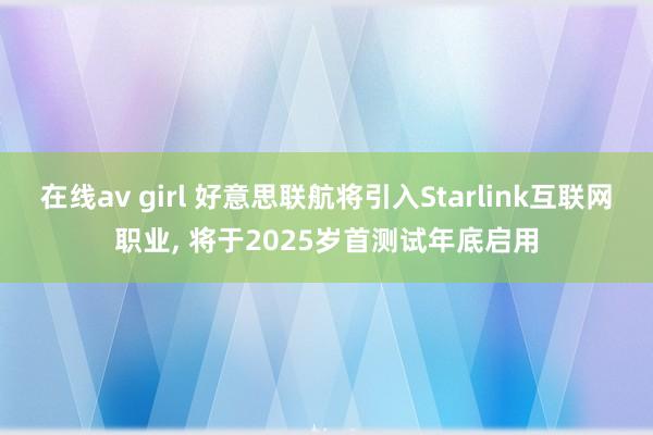 在线av girl 好意思联航将引入Starlink互联网职业, 将于2025岁首测试年底启用