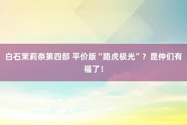 白石茉莉奈第四部 平价版“路虎极光”？昆仲们有福了！