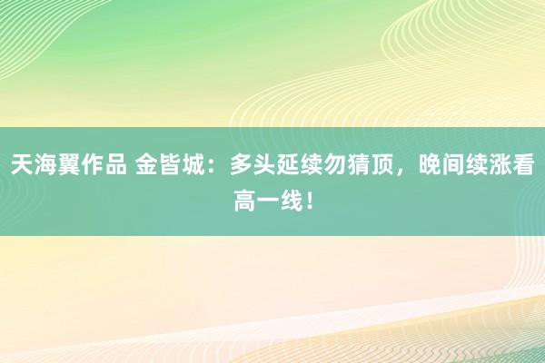 天海翼作品 金皆城：多头延续勿猜顶，晚间续涨看高一线！