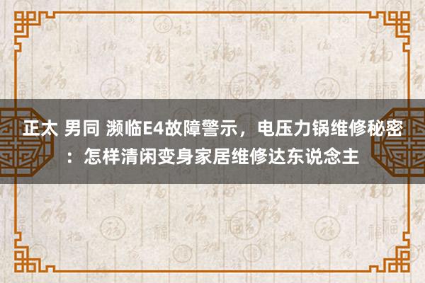 正太 男同 濒临E4故障警示，电压力锅维修秘密：怎样清闲变身家居维修达东说念主