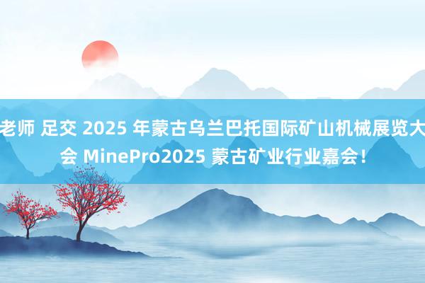 老师 足交 2025 年蒙古乌兰巴托国际矿山机械展览大会 MinePro2025 蒙古矿业行业嘉会！