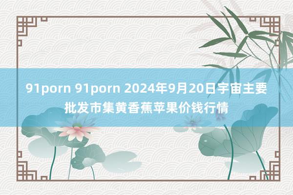 91porn 91porn 2024年9月20日宇宙主要批发市集黄香蕉苹果价钱行情