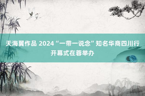 天海翼作品 2024“一带一说念”知名华商四川行开幕式在蓉举办