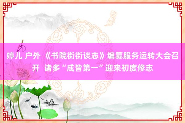 婷儿 户外 《书院街街谈志》编纂服务运转大会召开  诸多“成皆第一”迎来初度修志