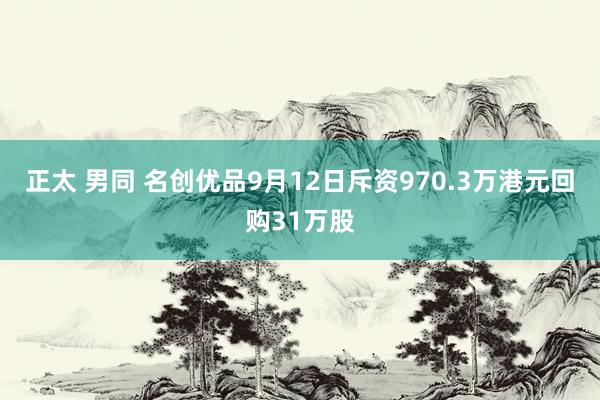 正太 男同 名创优品9月12日斥资970.3万港元回购31万股