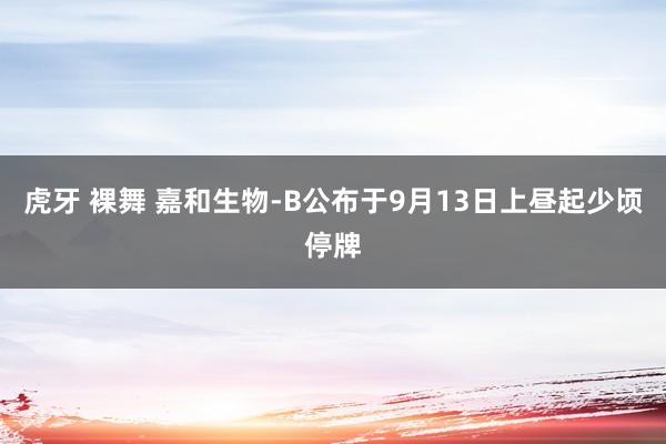 虎牙 裸舞 嘉和生物-B公布于9月13日上昼起少顷停牌