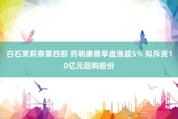 白石茉莉奈第四部 药明康德早盘涨超5% 拟斥资10亿元回购股份