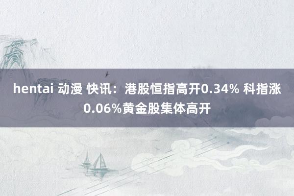 hentai 动漫 快讯：港股恒指高开0.34% 科指涨0.06%黄金股集体高开