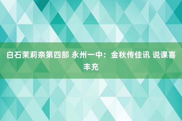 白石茉莉奈第四部 永州一中：金秋传佳讯 说课喜丰充