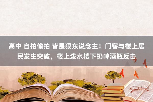 高中 自拍偷拍 皆是狠东说念主！门客与楼上居民发生突破，楼上泼水楼下扔啤酒瓶反击