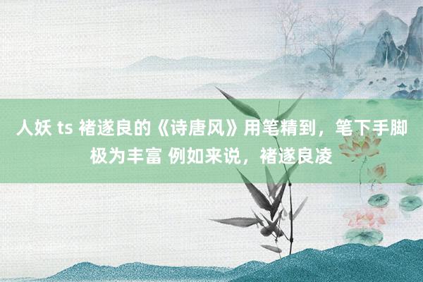 人妖 ts 褚遂良的《诗唐风》用笔精到，笔下手脚极为丰富 例如来说，褚遂良凌