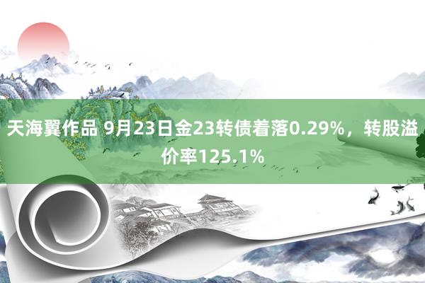 天海翼作品 9月23日金23转债着落0.29%，转股溢价率125.1%