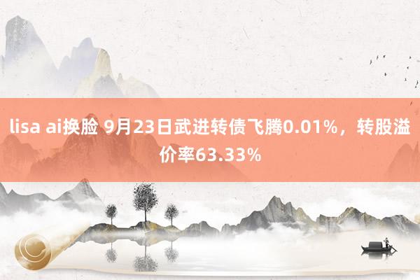 lisa ai换脸 9月23日武进转债飞腾0.01%，转股溢价率63.33%