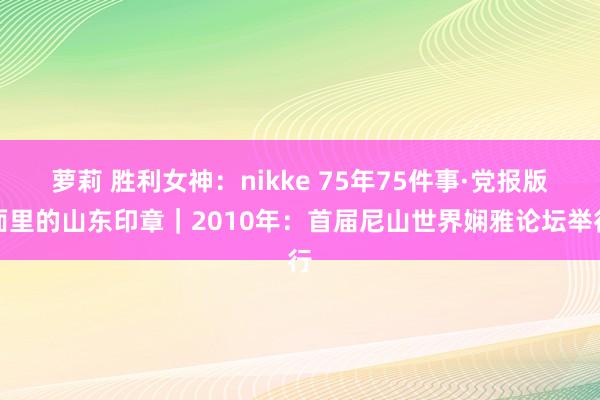 萝莉 胜利女神：nikke 75年75件事·党报版面里的山东印章｜2010年：首届尼山世界娴雅论坛举行