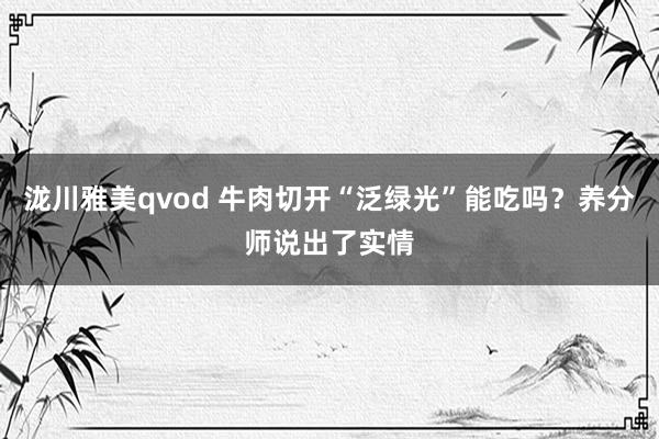 泷川雅美qvod 牛肉切开“泛绿光”能吃吗？养分师说出了实情