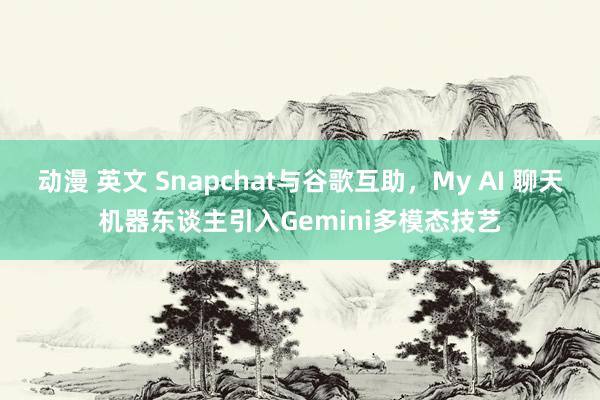 动漫 英文 Snapchat与谷歌互助，My AI 聊天机器东谈主引入Gemini多模态技艺