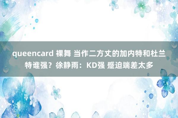 queencard 裸舞 当作二方丈的加内特和杜兰特谁强？徐静雨：KD强 蹙迫端差太多