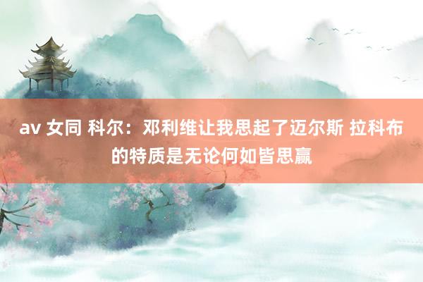 av 女同 科尔：邓利维让我思起了迈尔斯 拉科布的特质是无论何如皆思赢