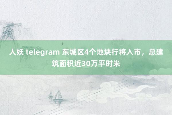 人妖 telegram 东城区4个地块行将入市，总建筑面积近30万平时米