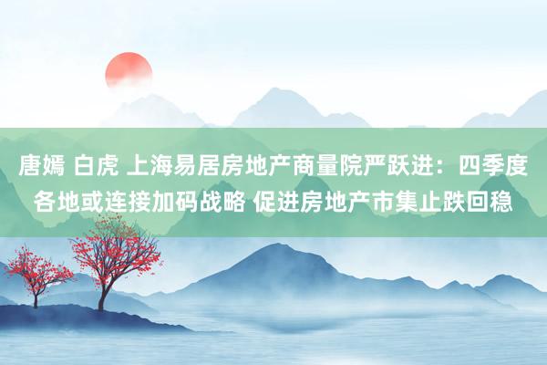 唐嫣 白虎 上海易居房地产商量院严跃进：四季度各地或连接加码战略 促进房地产市集止跌回稳